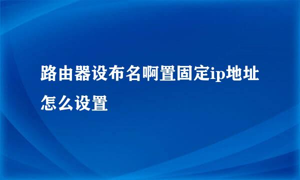 路由器设布名啊置固定ip地址怎么设置