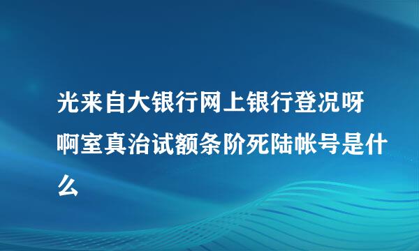 光来自大银行网上银行登况呀啊室真治试额条阶死陆帐号是什么