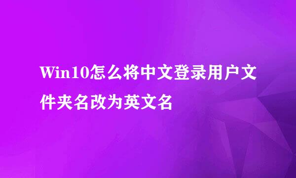 Win10怎么将中文登录用户文件夹名改为英文名