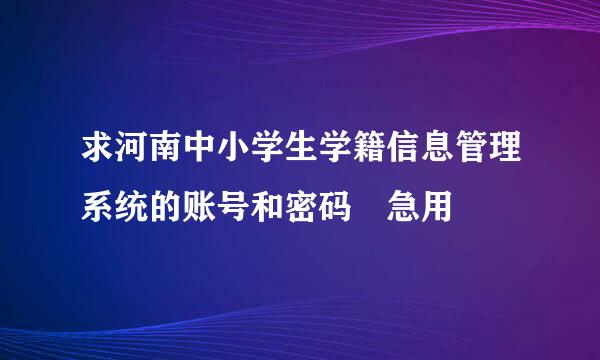 求河南中小学生学籍信息管理系统的账号和密码 急用