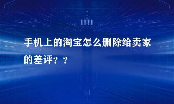 手机上的淘宝怎么删除给卖家的差评？？