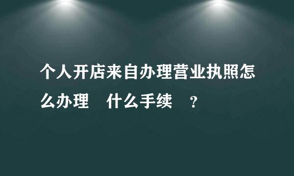 个人开店来自办理营业执照怎么办理 什么手续 ？