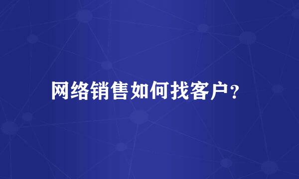 网络销售如何找客户？