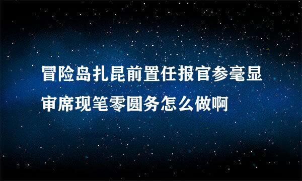 冒险岛扎昆前置任报官参毫显审席现笔零圆务怎么做啊