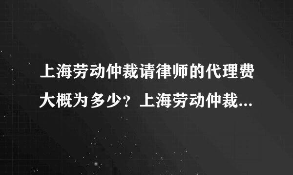 上海劳动仲裁请律师的代理费大概为多少？上海劳动仲裁需要准备多少资料？