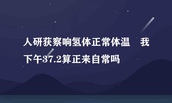 人研获察响氢体正常体温 我下午37.2算正来自常吗