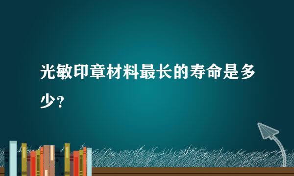 光敏印章材料最长的寿命是多少？