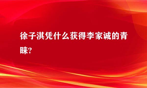 徐子淇凭什么获得李家诚的青睐?