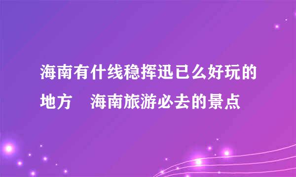 海南有什线稳挥迅已么好玩的地方 海南旅游必去的景点