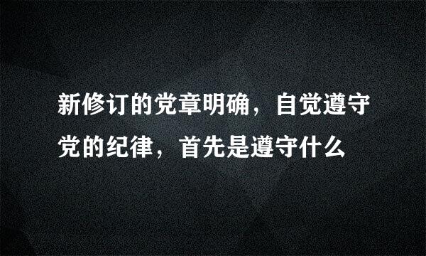 新修订的党章明确，自觉遵守党的纪律，首先是遵守什么