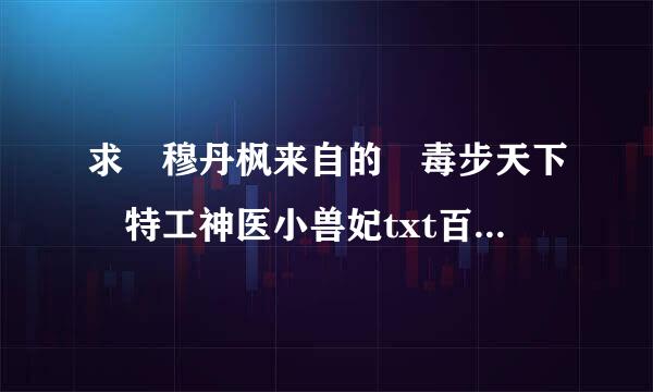 求 穆丹枫来自的 毒步天下 特工神医小兽妃txt百度云 谢谢