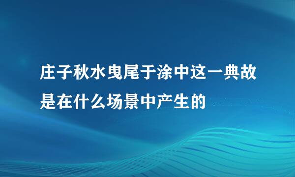 庄子秋水曳尾于涂中这一典故是在什么场景中产生的