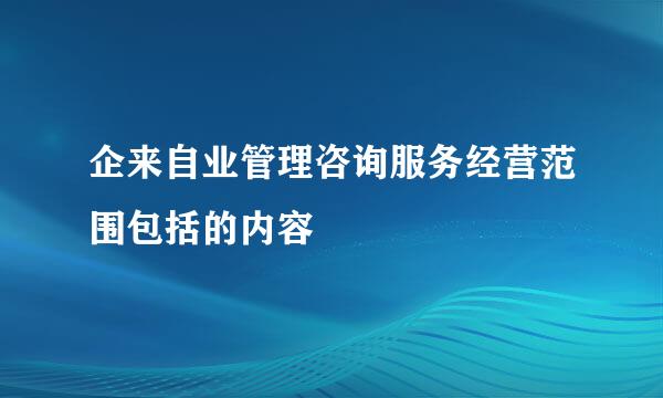 企来自业管理咨询服务经营范围包括的内容