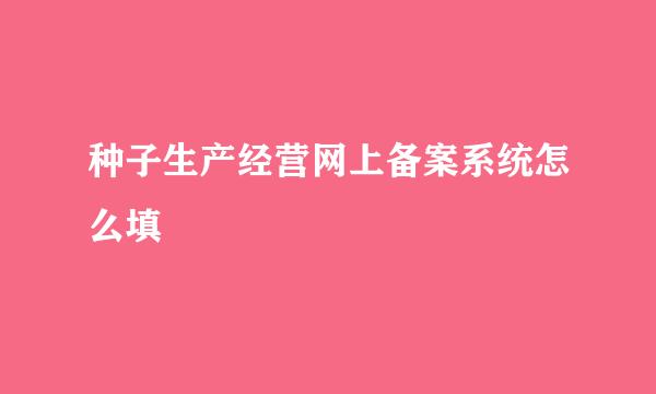 种子生产经营网上备案系统怎么填