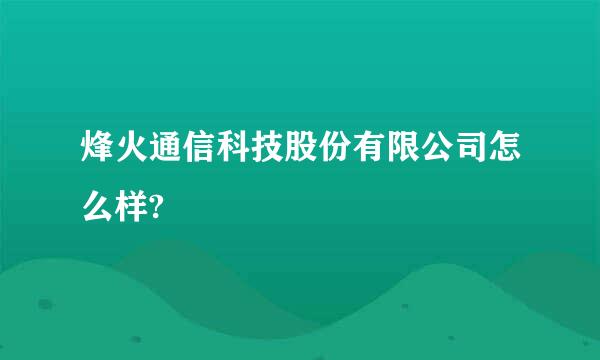 烽火通信科技股份有限公司怎么样?