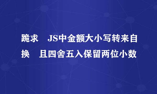 跪求 JS中金额大小写转来自换 且四舍五入保留两位小数