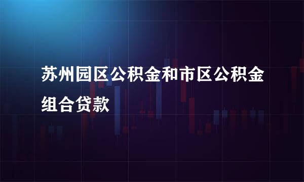 苏州园区公积金和市区公积金组合贷款