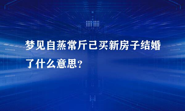 梦见自蒸常斤己买新房子结婚了什么意思？