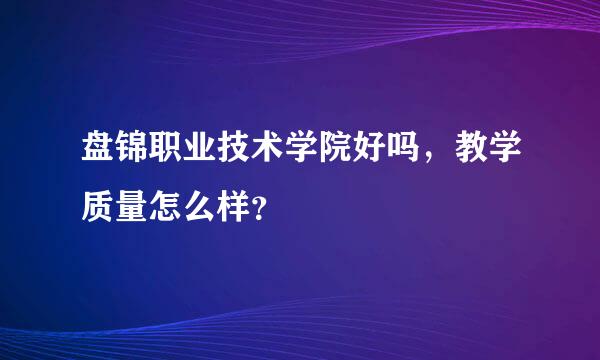 盘锦职业技术学院好吗，教学质量怎么样？