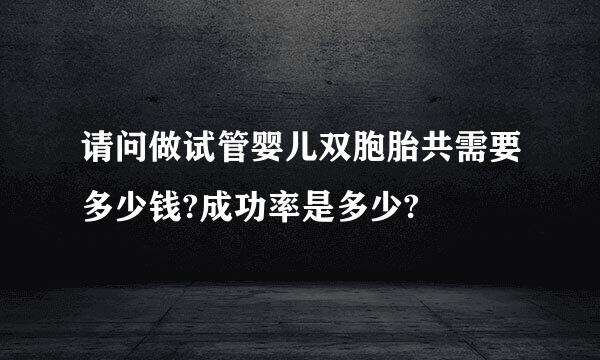 请问做试管婴儿双胞胎共需要多少钱?成功率是多少?