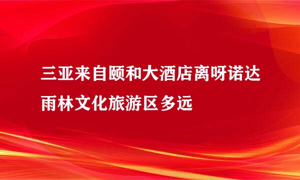 三亚来自颐和大酒店离呀诺达雨林文化旅游区多远