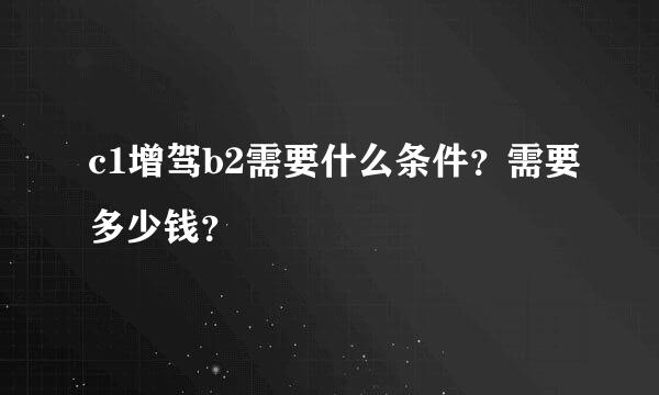 c1增驾b2需要什么条件？需要多少钱？