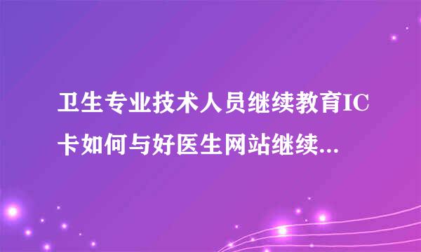 卫生专业技术人员继续教育IC卡如何与好医生网站继续医学教育学习卡相关联