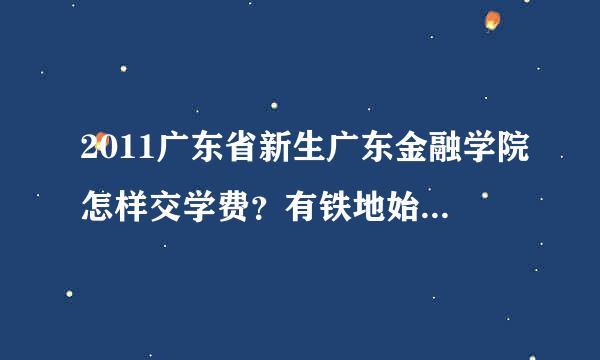 2011广东省新生广东金融学院怎样交学费？有铁地始被伯笑钟收费账号吗？