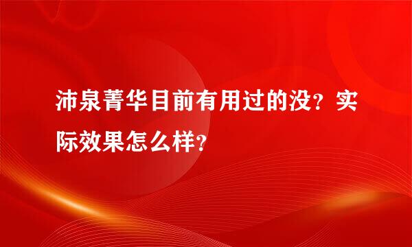 沛泉菁华目前有用过的没？实际效果怎么样？