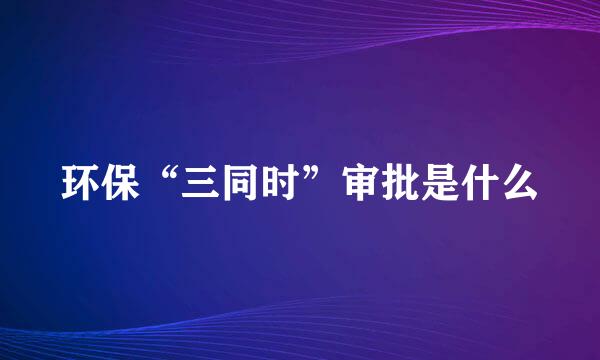 环保“三同时”审批是什么