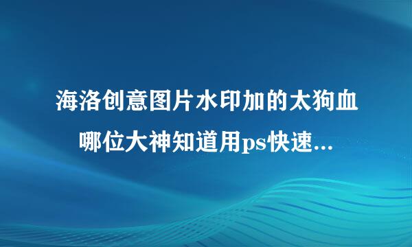 海洛创意图片水印加的太狗血 哪位大神知道用ps快速出去 不影响原图效果