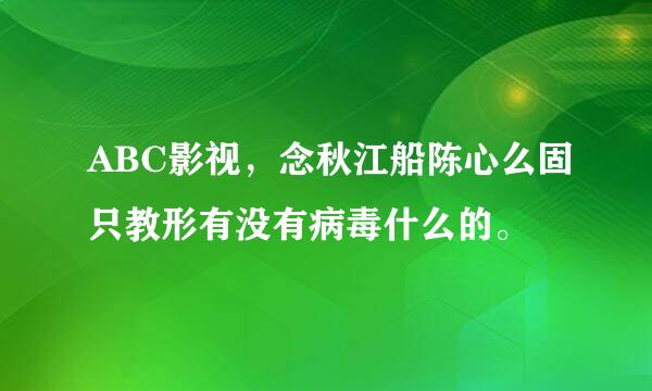 ABC影视，念秋江船陈心么固只教形有没有病毒什么的。