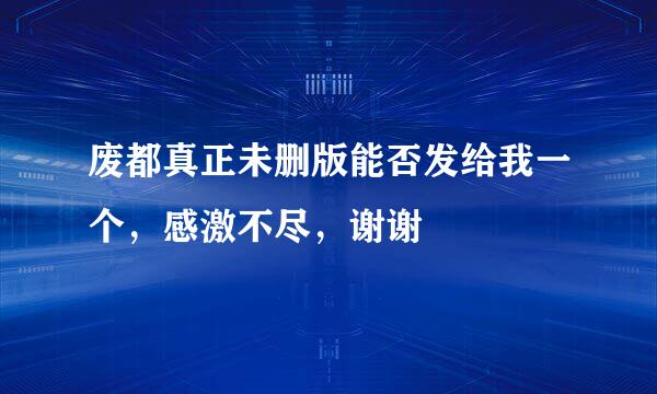 废都真正未删版能否发给我一个，感激不尽，谢谢