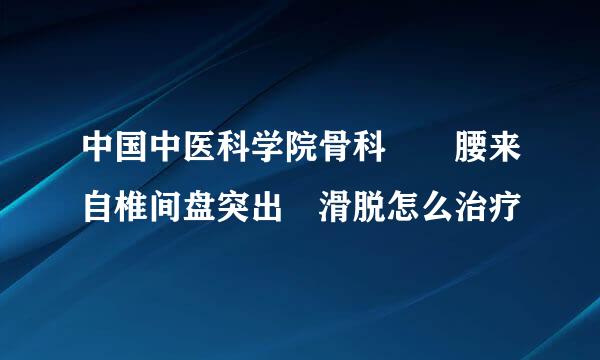 中国中医科学院骨科  腰来自椎间盘突出 滑脱怎么治疗