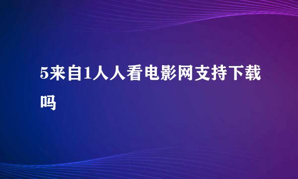 5来自1人人看电影网支持下载吗