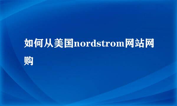 如何从美国nordstrom网站网购