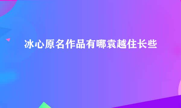 冰心原名作品有哪袁越住长些