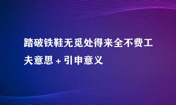 踏破铁鞋无觅处得来全不费工夫意思＋引申意义