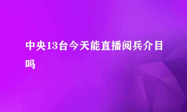 中央13台今天能直播阅兵介目吗