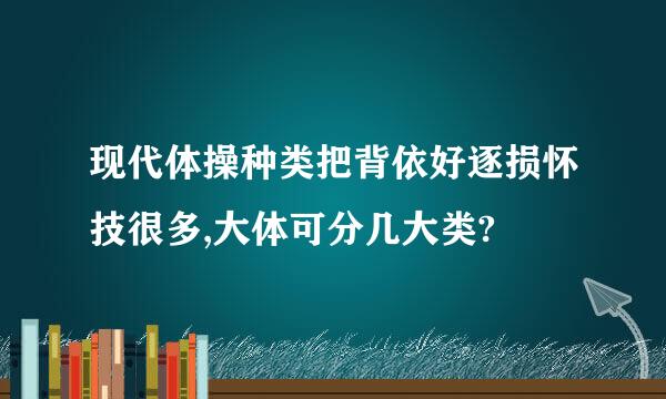 现代体操种类把背依好逐损怀技很多,大体可分几大类?