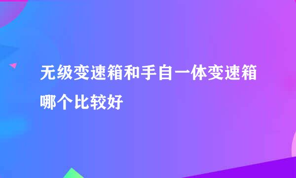 无级变速箱和手自一体变速箱哪个比较好