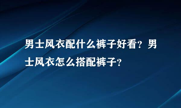 男士风衣配什么裤子好看？男士风衣怎么搭配裤子？