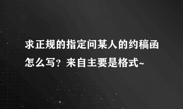 求正规的指定问某人的约稿函怎么写？来自主要是格式~