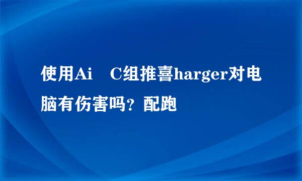 使用Ai C组推喜harger对电脑有伤害吗？配跑