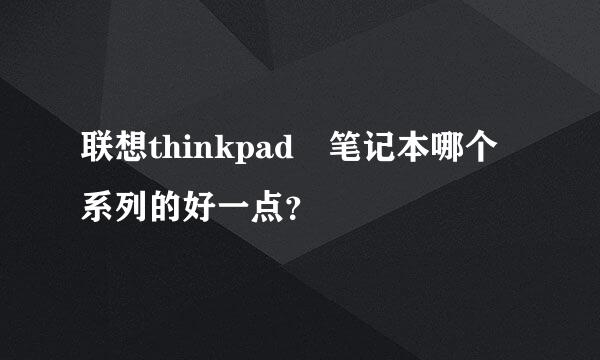 联想thinkpad 笔记本哪个系列的好一点？