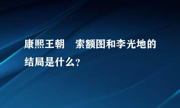 康熙王朝 索额图和李光地的结局是什么？