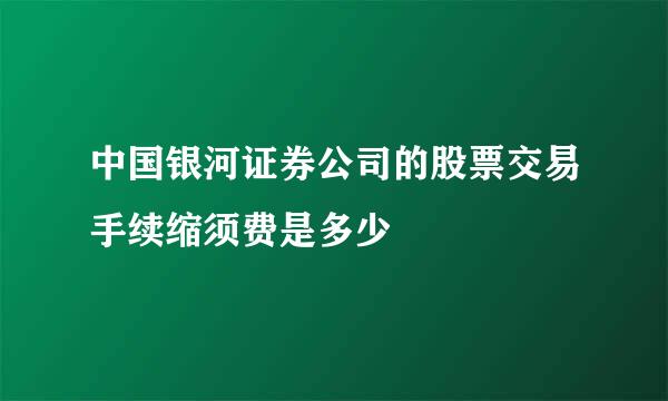 中国银河证券公司的股票交易手续缩须费是多少