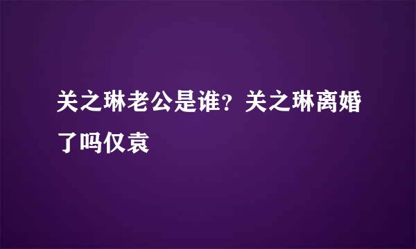 关之琳老公是谁？关之琳离婚了吗仅袁