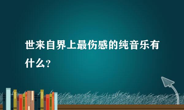 世来自界上最伤感的纯音乐有什么？