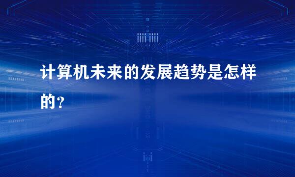 计算机未来的发展趋势是怎样的？